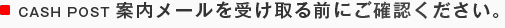CASH POST 案内メールを受け取る前にご確認ください。